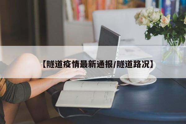 【隧道疫情最新通报/隧道路况】