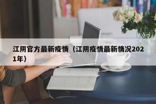 江阴官方最新疫情（江阴疫情最新情况2021年）