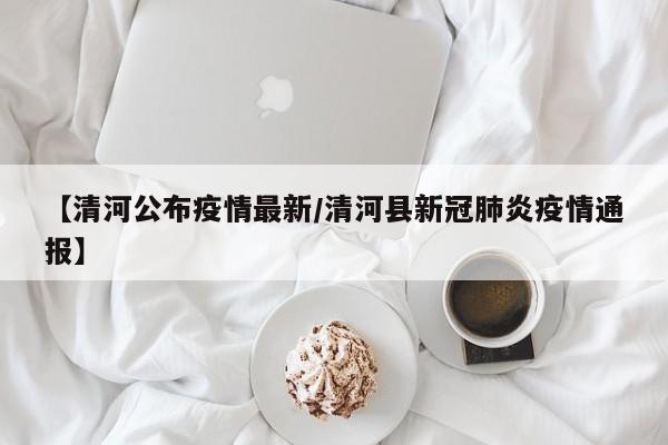 【清河公布疫情最新/清河县新冠肺炎疫情通报】