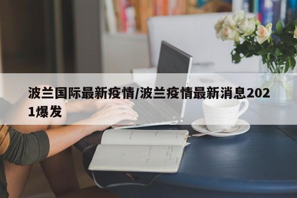 波兰国际最新疫情/波兰疫情最新消息2021爆发