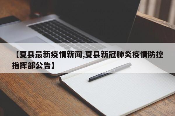 【夏县最新疫情新闻,夏县新冠肺炎疫情防控指挥部公告】