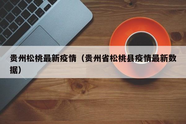 贵州松桃最新疫情（贵州省松桃县疫情最新数据）