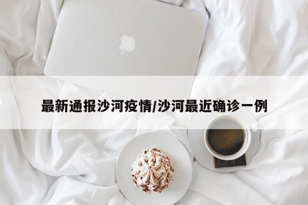最新通报沙河疫情/沙河最近确诊一例