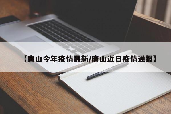 【唐山今年疫情最新/唐山近日疫情通报】