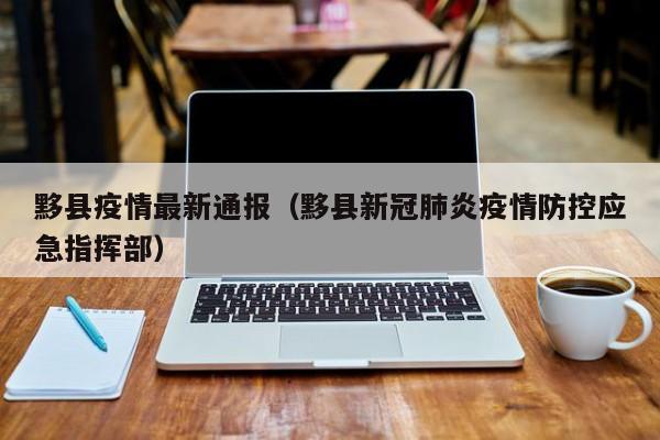 黟县疫情最新通报（黟县新冠肺炎疫情防控应急指挥部）