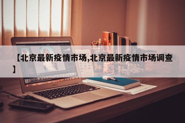 【北京最新疫情市场,北京最新疫情市场调查】
