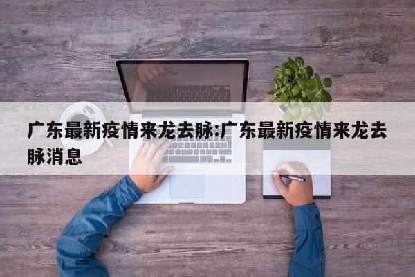 广东最新疫情来龙去脉:广东最新疫情来龙去脉消息
