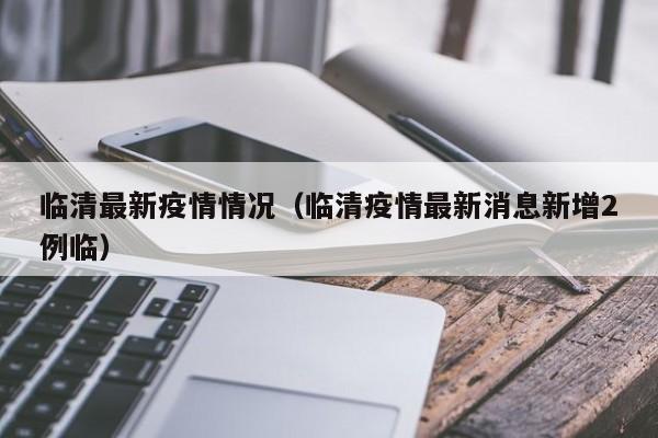 临清最新疫情情况（临清疫情最新消息新增2例临）