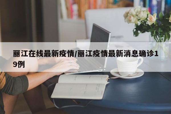 丽江在线最新疫情/丽江疫情最新消息确诊19例