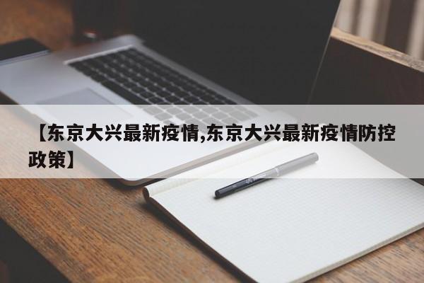 【东京大兴最新疫情,东京大兴最新疫情防控政策】
