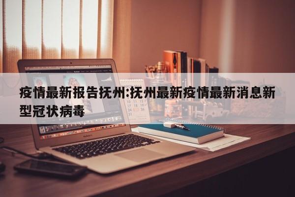 疫情最新报告抚州:抚州最新疫情最新消息新型冠状病毒