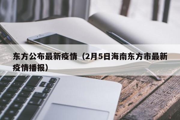 东方公布最新疫情（2月5日海南东方市最新疫情播报）