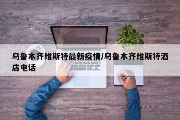 乌鲁木齐维斯特最新疫情/乌鲁木齐维斯特酒店电话