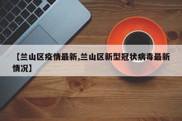 【兰山区疫情最新,兰山区新型冠状病毒最新情况】