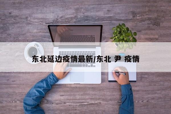 东北延边疫情最新/东北 尹 疫情