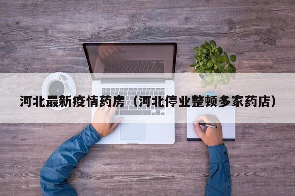 河北最新疫情药房（河北停业整顿多家药店）
