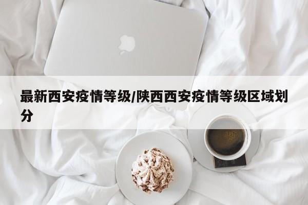 最新西安疫情等级/陕西西安疫情等级区域划分