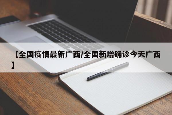 【全国疫情最新广西/全国新增确诊今天广西】