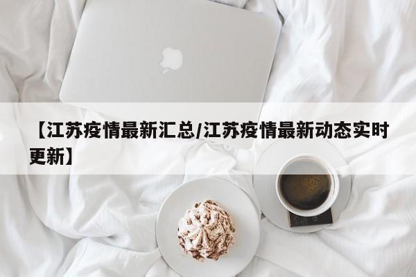 【江苏疫情最新汇总/江苏疫情最新动态实时更新】