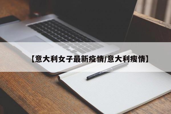 【意大利女子最新疫情/意大利瘦情】