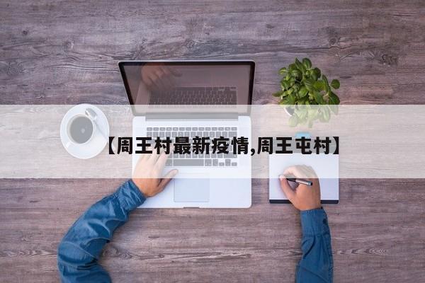 【周王村最新疫情,周王屯村】