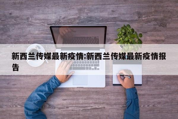 新西兰传媒最新疫情:新西兰传媒最新疫情报告