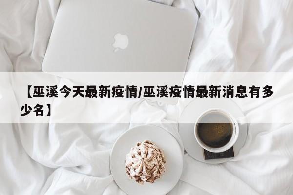 【巫溪今天最新疫情/巫溪疫情最新消息有多少名】