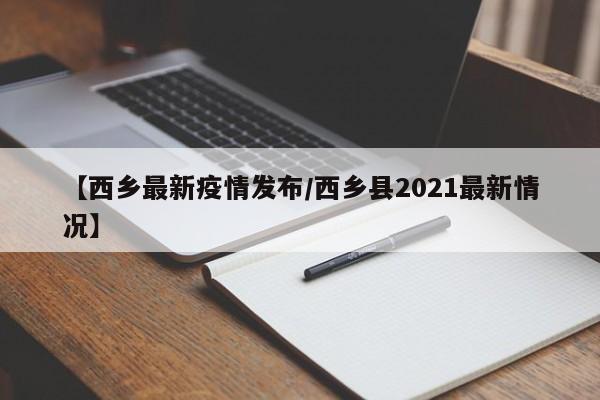 【西乡最新疫情发布/西乡县2021最新情况】