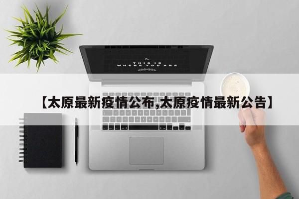 【太原最新疫情公布,太原疫情最新公告】