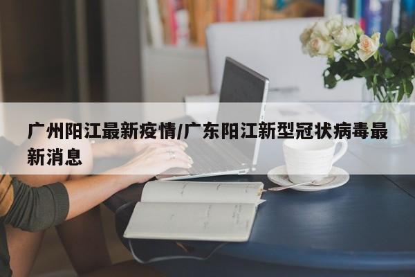 广州阳江最新疫情/广东阳江新型冠状病毒最新消息