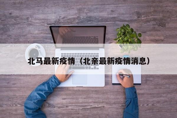 北马最新疫情（北亲最新疫情消息）