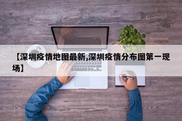 【深圳疫情地图最新,深圳疫情分布图第一现场】