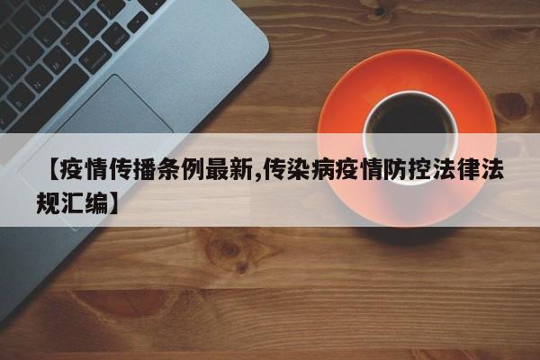 【疫情传播条例最新,传染病疫情防控法律法规汇编】