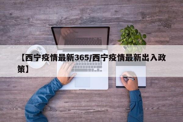 【西宁疫情最新365/西宁疫情最新出入政策】