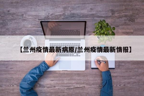 【兰州疫情最新病原/兰州疫情最新情报】