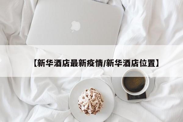 【新华酒店最新疫情/新华酒店位置】