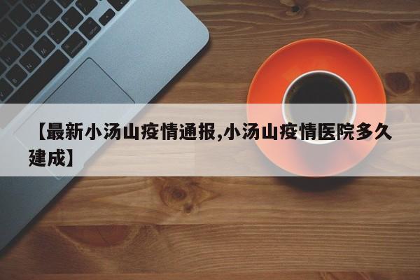 【最新小汤山疫情通报,小汤山疫情医院多久建成】