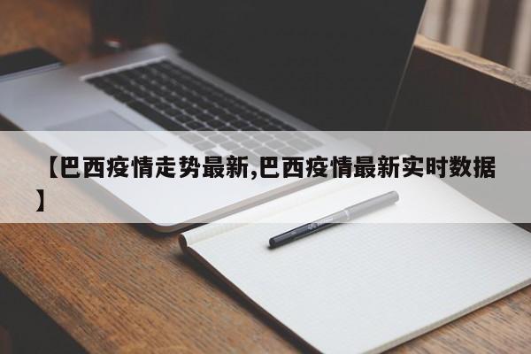 【巴西疫情走势最新,巴西疫情最新实时数据】