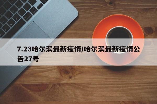 7.23哈尔滨最新疫情/哈尔滨最新疫情公告27号