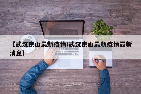 【武汉京山最新疫情/武汉京山最新疫情最新消息】