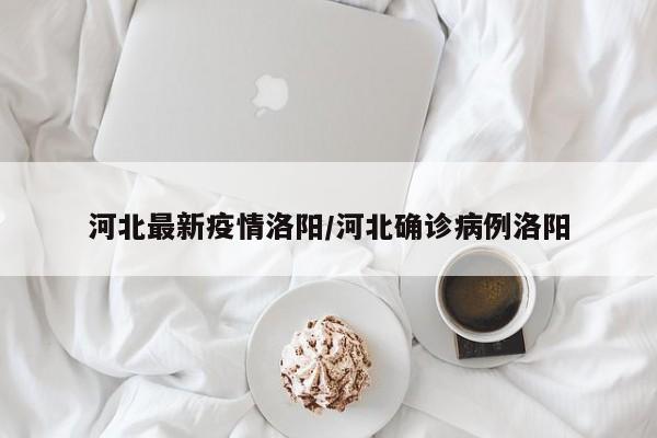 河北最新疫情洛阳/河北确诊病例洛阳