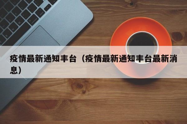 疫情最新通知丰台（疫情最新通知丰台最新消息）