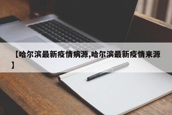 【哈尔滨最新疫情病源,哈尔滨最新疫情来源】