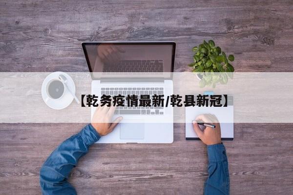 【乾务疫情最新/乾县新冠】