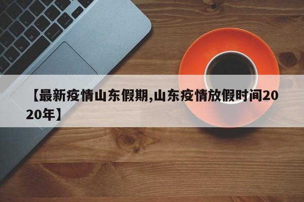 【最新疫情山东假期,山东疫情放假时间2020年】