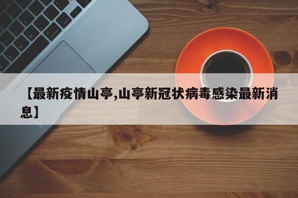 【最新疫情山亭,山亭新冠状病毒感染最新消息】