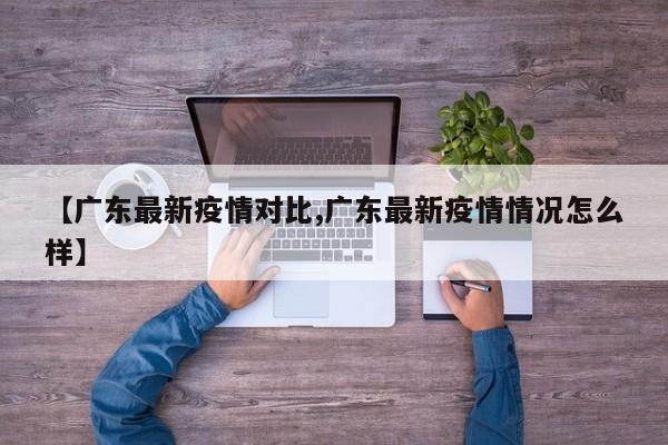 【广东最新疫情对比,广东最新疫情情况怎么样】