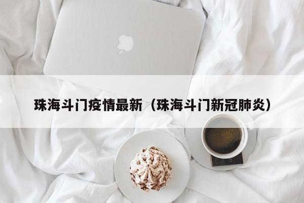 珠海斗门疫情最新（珠海斗门新冠肺炎）