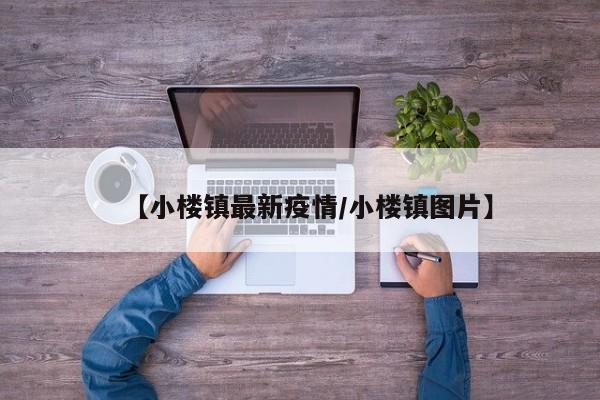 【小楼镇最新疫情/小楼镇图片】