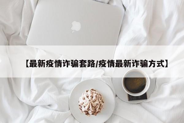 【最新疫情诈骗套路/疫情最新诈骗方式】